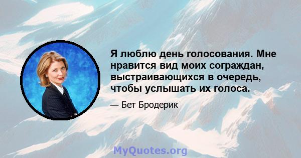 Я люблю день голосования. Мне нравится вид моих сограждан, выстраивающихся в очередь, чтобы услышать их голоса.