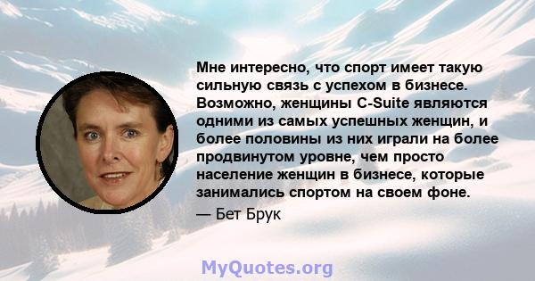 Мне интересно, что спорт имеет такую ​​сильную связь с успехом в бизнесе. Возможно, женщины C-Suite являются одними из самых успешных женщин, и более половины из них играли на более продвинутом уровне, чем просто