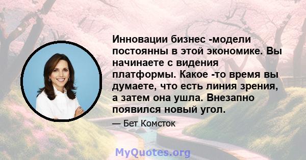 Инновации бизнес -модели постоянны в этой экономике. Вы начинаете с видения платформы. Какое -то время вы думаете, что есть линия зрения, а затем она ушла. Внезапно появился новый угол.