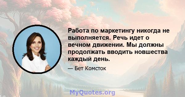 Работа по маркетингу никогда не выполняется. Речь идет о вечном движении. Мы должны продолжать вводить новшества каждый день.