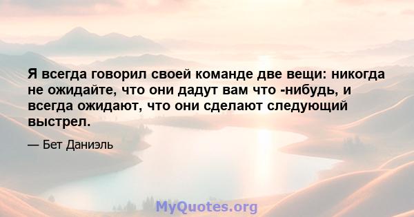 Я всегда говорил своей команде две вещи: никогда не ожидайте, что они дадут вам что -нибудь, и всегда ожидают, что они сделают следующий выстрел.