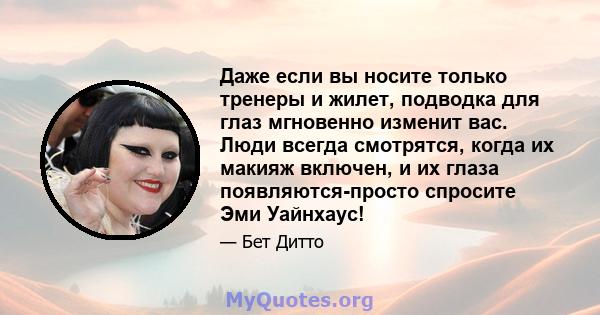 Даже если вы носите только тренеры и жилет, подводка для глаз мгновенно изменит вас. Люди всегда смотрятся, когда их макияж включен, и их глаза появляются-просто спросите Эми Уайнхаус!