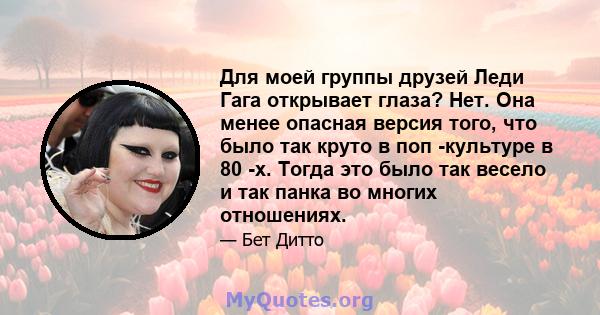 Для моей группы друзей Леди Гага открывает глаза? Нет. Она менее опасная версия того, что было так круто в поп -культуре в 80 -х. Тогда это было так весело и так панка во многих отношениях.