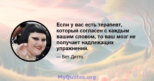 Если у вас есть терапевт, который согласен с каждым вашим словом, то ваш мозг не получает надлежащих упражнений.