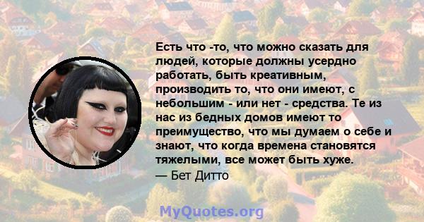 Есть что -то, что можно сказать для людей, которые должны усердно работать, быть креативным, производить то, что они имеют, с небольшим - или нет - средства. Те из нас из бедных домов имеют то преимущество, что мы