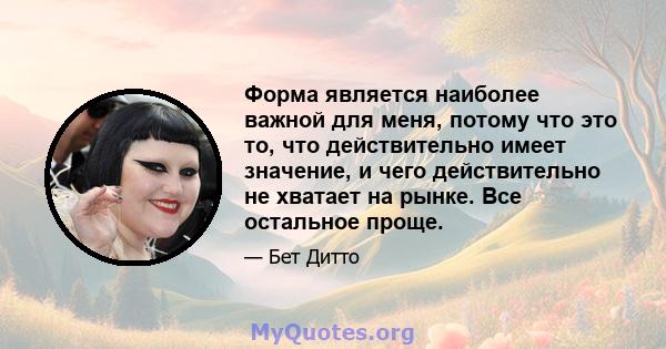 Форма является наиболее важной для меня, потому что это то, что действительно имеет значение, и чего действительно не хватает на рынке. Все остальное проще.