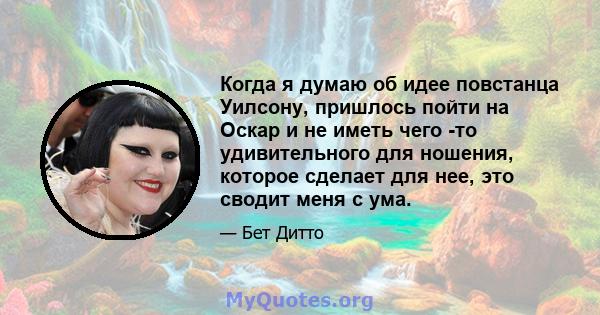 Когда я думаю об идее повстанца Уилсону, пришлось пойти на Оскар и не иметь чего -то удивительного для ношения, которое сделает для нее, это сводит меня с ума.