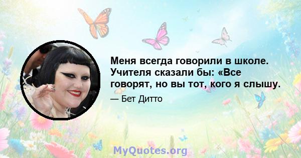 Меня всегда говорили в школе. Учителя сказали бы: «Все говорят, но вы тот, кого я слышу.