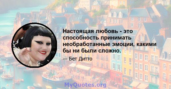 Настоящая любовь - это способность принимать необработанные эмоции, какими бы ни были сложно.