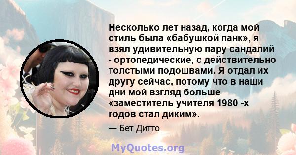 Несколько лет назад, когда мой стиль была «бабушкой панк», я взял удивительную пару сандалий - ортопедические, с действительно толстыми подошвами. Я отдал их другу сейчас, потому что в наши дни мой взгляд больше