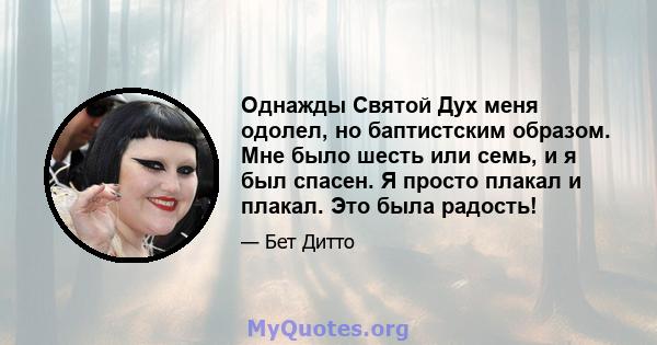 Однажды Святой Дух меня одолел, но баптистским образом. Мне было шесть или семь, и я был спасен. Я просто плакал и плакал. Это была радость!