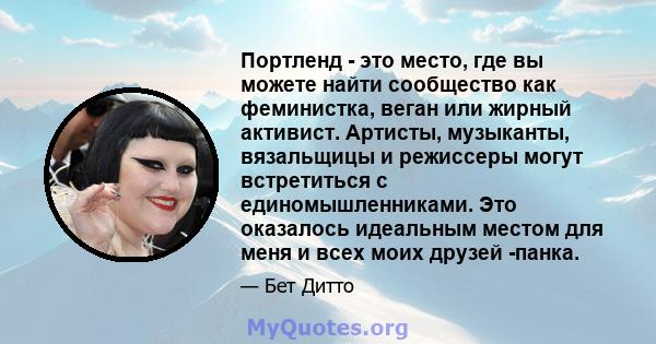 Портленд - это место, где вы можете найти сообщество как феминистка, веган или жирный активист. Артисты, музыканты, вязальщицы и режиссеры могут встретиться с единомышленниками. Это оказалось идеальным местом для меня и 