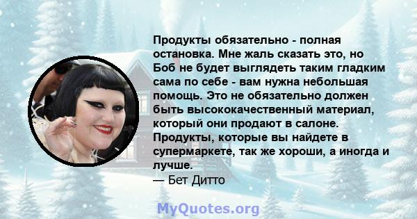 Продукты обязательно - полная остановка. Мне жаль сказать это, но Боб не будет выглядеть таким гладким сама по себе - вам нужна небольшая помощь. Это не обязательно должен быть высококачественный материал, который они