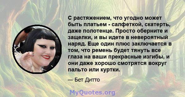 С растяжением, что угодно может быть платьем - салфеткой, скатерть, даже полотенце. Просто оберните и защелки, и вы идете в невероятный наряд. Еще один плюс заключается в том, что ремень будет тянуть все глаза на ваши