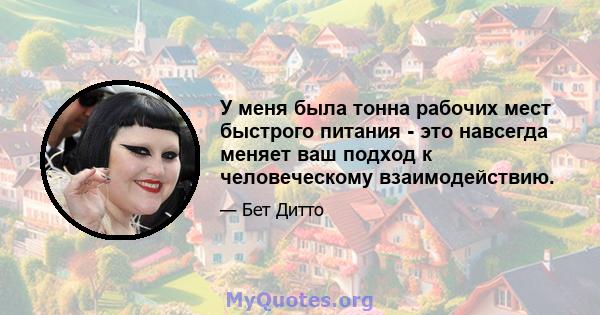 У меня была тонна рабочих мест быстрого питания - это навсегда меняет ваш подход к человеческому взаимодействию.