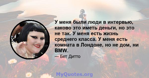 У меня были люди в интервью, каково это иметь деньги, но это не так. У меня есть жизнь среднего класса. У меня есть комната в Лондоне, но не дом, ни BMW.