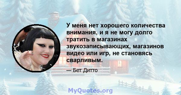 У меня нет хорошего количества внимания, и я не могу долго тратить в магазинах звукозаписывающих, магазинов видео или игр, не становясь сварливым.