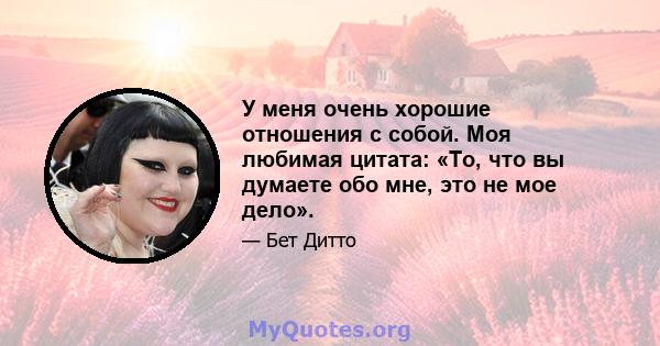 У меня очень хорошие отношения с собой. Моя любимая цитата: «То, что вы думаете обо мне, это не мое дело».