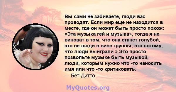 Вы сами не забиваете, люди вас проводят. Если мир еще не находится в месте, где он может быть просто похож: «Эта музыка гей и музыка», тогда я не виноват в том, что она станет голубой, это не люди в вине группы, это