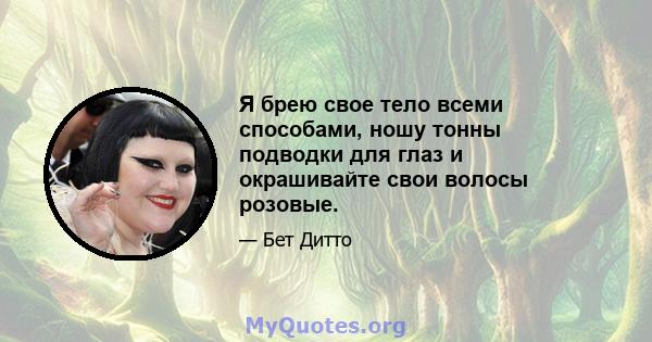 Я брею свое тело всеми способами, ношу тонны подводки для глаз и окрашивайте свои волосы розовые.