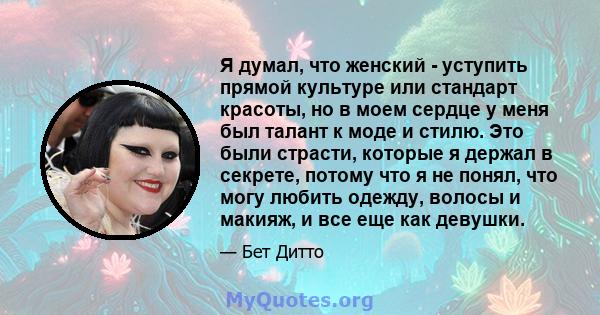 Я думал, что женский - уступить прямой культуре или стандарт красоты, но в моем сердце у меня был талант к моде и стилю. Это были страсти, которые я держал в секрете, потому что я не понял, что могу любить одежду,