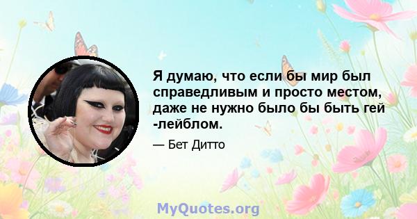 Я думаю, что если бы мир был справедливым и просто местом, даже не нужно было бы быть гей -лейблом.