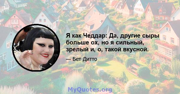 Я как Чеддар: Да, другие сыры больше ох, но я сильный, зрелый и, о, такой вкусной.