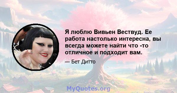 Я люблю Вивьен Вествуд. Ее работа настолько интересна, вы всегда можете найти что -то отличное и подходит вам.