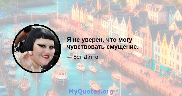 Я не уверен, что могу чувствовать смущение.