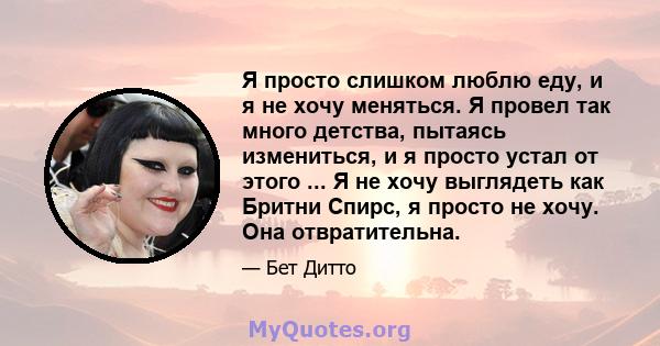 Я просто слишком люблю еду, и я не хочу меняться. Я провел так много детства, пытаясь измениться, и я просто устал от этого ... Я не хочу выглядеть как Бритни Спирс, я просто не хочу. Она отвратительна.