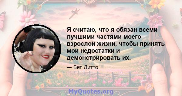 Я считаю, что я обязан всеми лучшими частями моего взрослой жизни, чтобы принять мои недостатки и демонстрировать их.