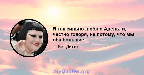 Я так сильно люблю Адель, и, честно говоря, не потому, что мы оба большие.