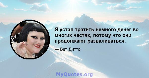 Я устал тратить немного денег во многих частях, потому что они продолжают разваливаться.