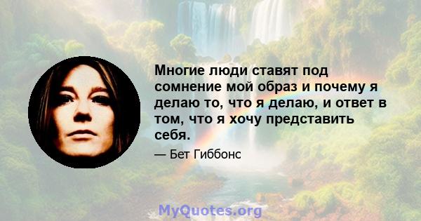 Многие люди ставят под сомнение мой образ и почему я делаю то, что я делаю, и ответ в том, что я хочу представить себя.