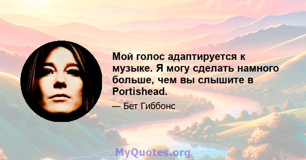 Мой голос адаптируется к музыке. Я могу сделать намного больше, чем вы слышите в Portishead.