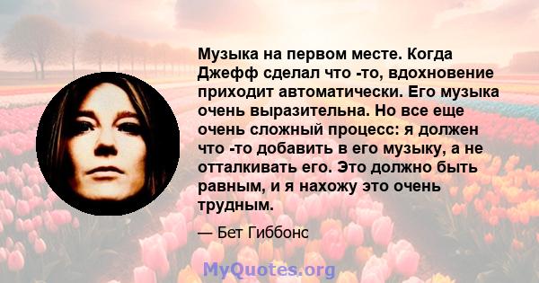 Музыка на первом месте. Когда Джефф сделал что -то, вдохновение приходит автоматически. Его музыка очень выразительна. Но все еще очень сложный процесс: я должен что -то добавить в его музыку, а не отталкивать его. Это