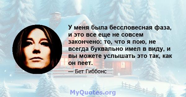 У меня была бессловесная фаза, и это все еще не совсем закончено: то, что я пою, не всегда буквально имел в виду, и вы можете услышать это так, как он пеет.