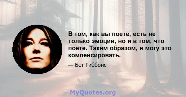 В том, как вы поете, есть не только эмоции, но и в том, что поете. Таким образом, я могу это компенсировать.