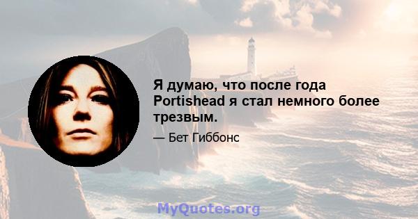 Я думаю, что после года Portishead я стал немного более трезвым.