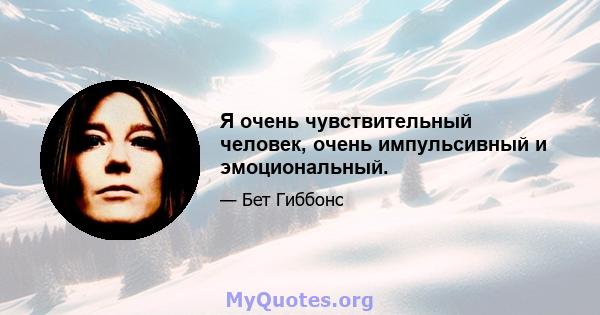 Я очень чувствительный человек, очень импульсивный и эмоциональный.