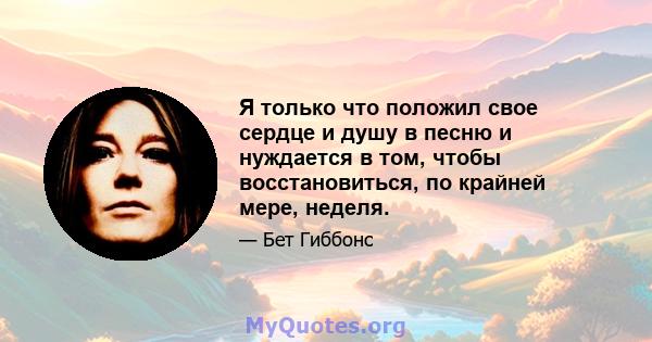 Я только что положил свое сердце и душу в песню и нуждается в том, чтобы восстановиться, по крайней мере, неделя.