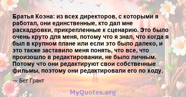 Братья Коэна: из всех директоров, с которыми я работал, они единственные, кто дал мне раскадровки, прикрепленные к сценарию. Это было очень круто для меня, потому что я знал, что когда я был в крупном плане или если это 