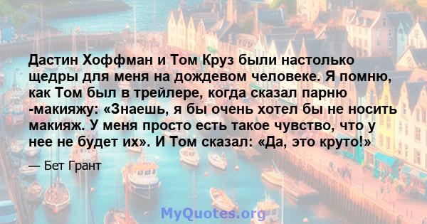 Дастин Хоффман и Том Круз были настолько щедры для меня на дождевом человеке. Я помню, как Том был в трейлере, когда сказал парню -макияжу: «Знаешь, я бы очень хотел бы не носить макияж. У меня просто есть такое