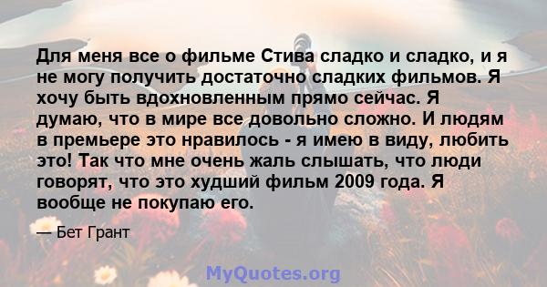 Для меня все о фильме Стива сладко и сладко, и я не могу получить достаточно сладких фильмов. Я хочу быть вдохновленным прямо сейчас. Я думаю, что в мире все довольно сложно. И людям в премьере это нравилось - я имею в