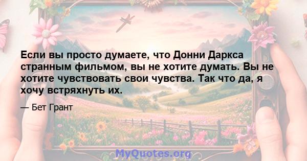 Если вы просто думаете, что Донни Даркса странным фильмом, вы не хотите думать. Вы не хотите чувствовать свои чувства. Так что да, я хочу встряхнуть их.