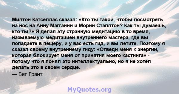 Милтон Катселлас сказал: «Кто ты такой, чтобы посмотреть на нос на Анну Магганни и Морин Стэплтон? Как ты думаешь, кто ты?» Я делал эту странную медитацию в то время, называемую медитацией внутреннего мастера, где вы