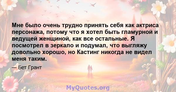 Мне было очень трудно принять себя как актриса персонажа, потому что я хотел быть гламурной и ведущей женщиной, как все остальные. Я посмотрел в зеркало и подумал, что выгляжу довольно хорошо, но Кастинг никогда не