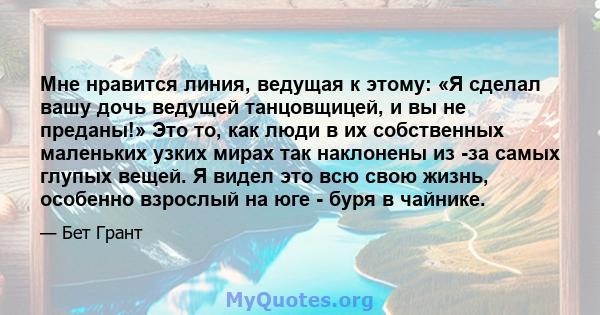 Мне нравится линия, ведущая к этому: «Я сделал вашу дочь ведущей танцовщицей, и вы не преданы!» Это то, как люди в их собственных маленьких узких мирах так наклонены из -за самых глупых вещей. Я видел это всю свою