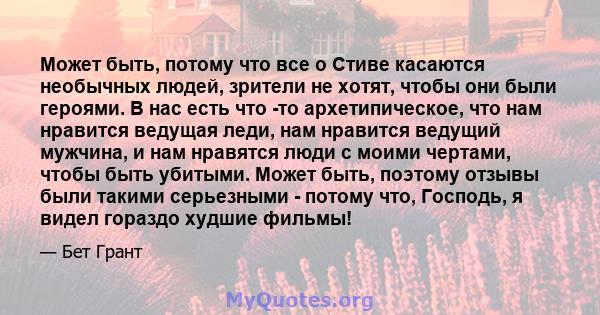 Может быть, потому что все о Стиве касаются необычных людей, зрители не хотят, чтобы они были героями. В нас есть что -то архетипическое, что нам нравится ведущая леди, нам нравится ведущий мужчина, и нам нравятся люди