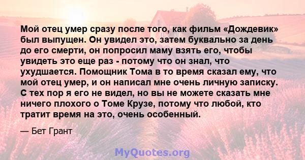 Мой отец умер сразу после того, как фильм «Дождевик» был выпущен. Он увидел это, затем буквально за день до его смерти, он попросил маму взять его, чтобы увидеть это еще раз - потому что он знал, что ухудшается.